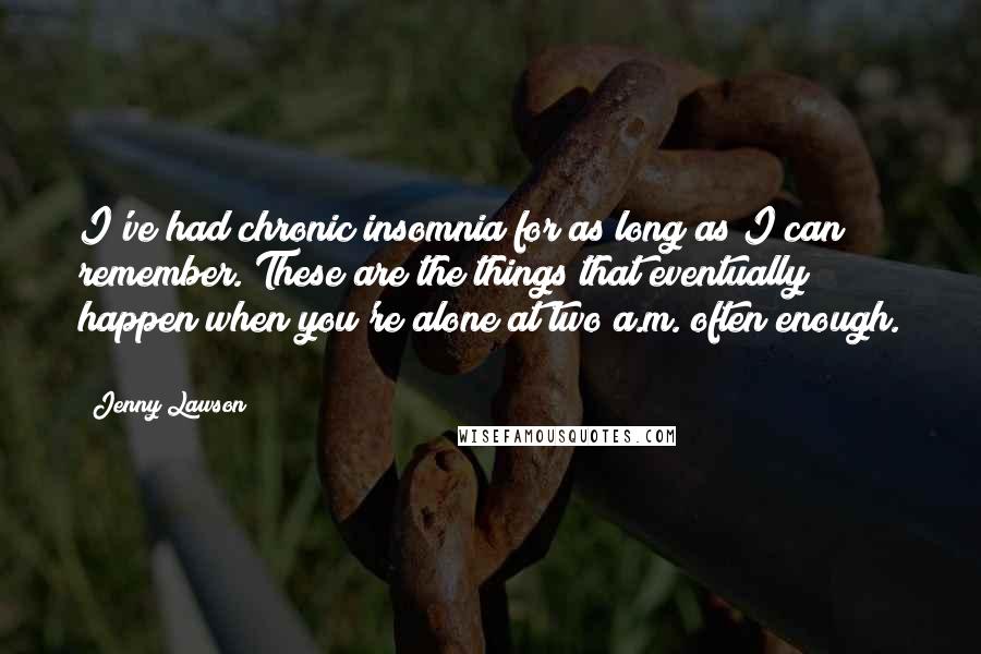 Jenny Lawson Quotes: I've had chronic insomnia for as long as I can remember. These are the things that eventually happen when you're alone at two a.m. often enough. *