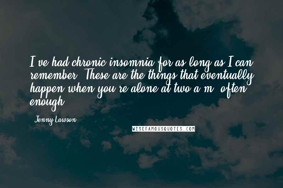 Jenny Lawson Quotes: I've had chronic insomnia for as long as I can remember. These are the things that eventually happen when you're alone at two a.m. often enough. *