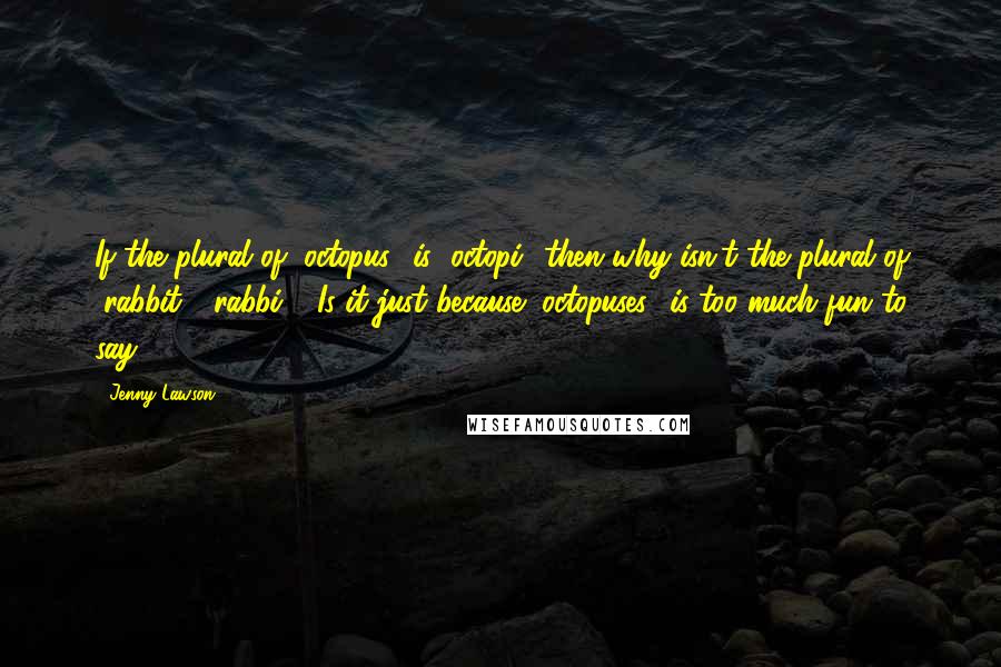 Jenny Lawson Quotes: If the plural of "octopus" is "octopi" then why isn't the plural of "rabbit" "rabbi"? Is it just because "octopuses" is too much fun to say? *
