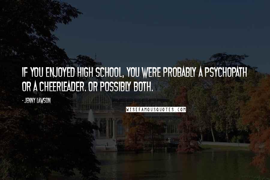 Jenny Lawson Quotes: If you enjoyed high school, you were probably a psychopath or a cheerleader. Or possibly both.