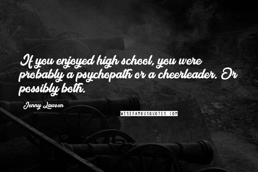 Jenny Lawson Quotes: If you enjoyed high school, you were probably a psychopath or a cheerleader. Or possibly both.