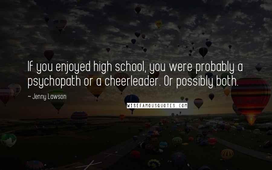 Jenny Lawson Quotes: If you enjoyed high school, you were probably a psychopath or a cheerleader. Or possibly both.