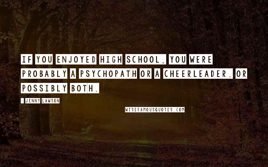 Jenny Lawson Quotes: If you enjoyed high school, you were probably a psychopath or a cheerleader. Or possibly both.