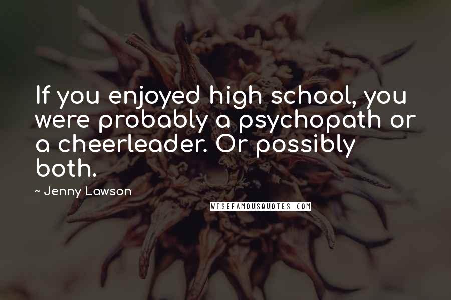Jenny Lawson Quotes: If you enjoyed high school, you were probably a psychopath or a cheerleader. Or possibly both.