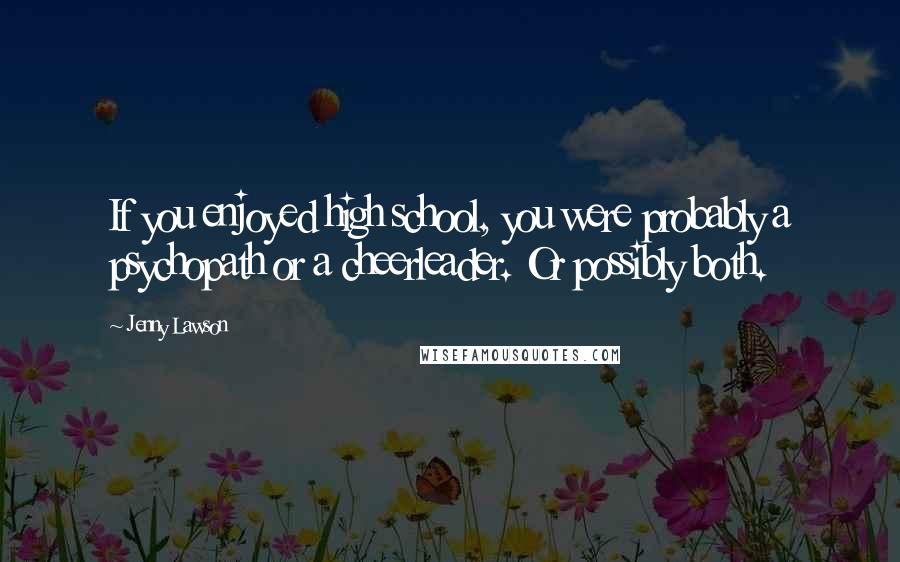 Jenny Lawson Quotes: If you enjoyed high school, you were probably a psychopath or a cheerleader. Or possibly both.
