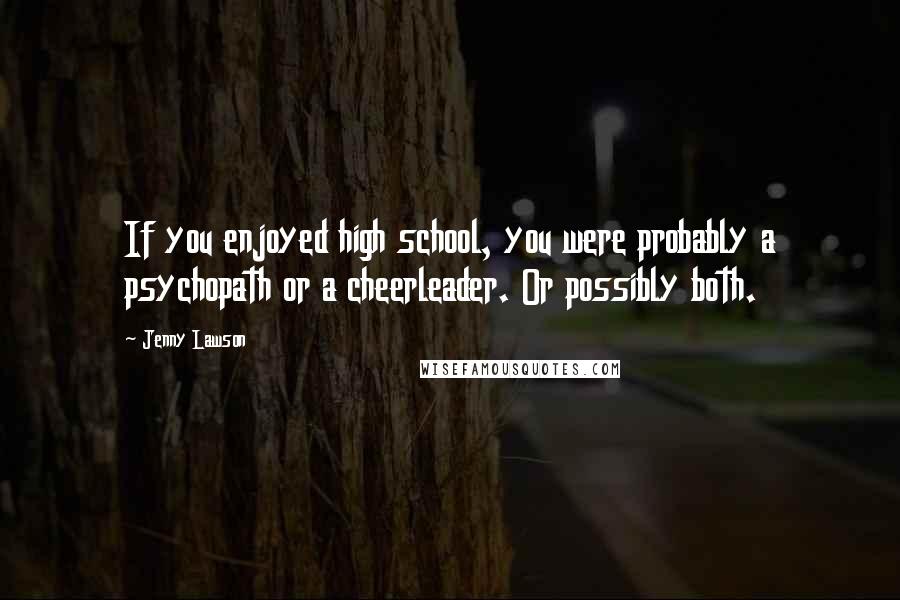 Jenny Lawson Quotes: If you enjoyed high school, you were probably a psychopath or a cheerleader. Or possibly both.