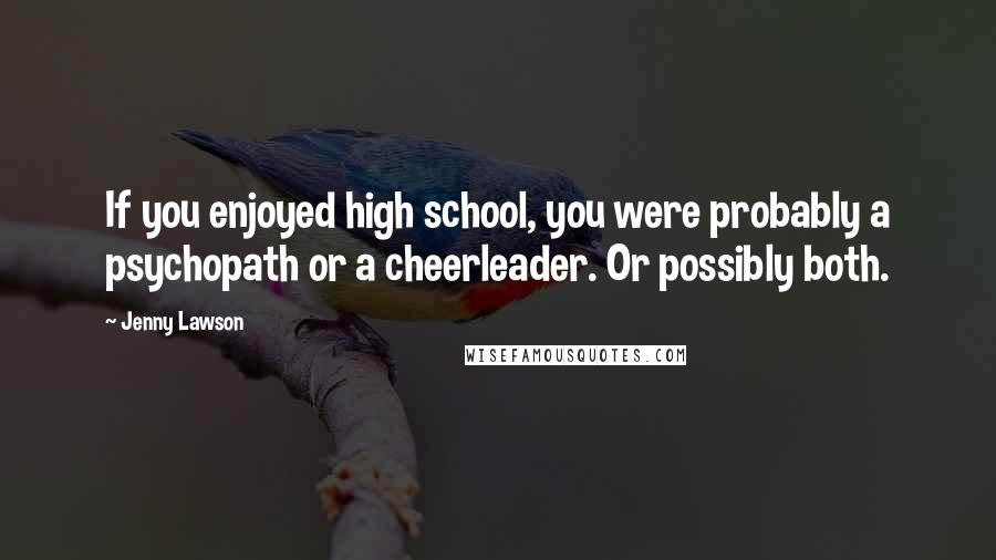 Jenny Lawson Quotes: If you enjoyed high school, you were probably a psychopath or a cheerleader. Or possibly both.