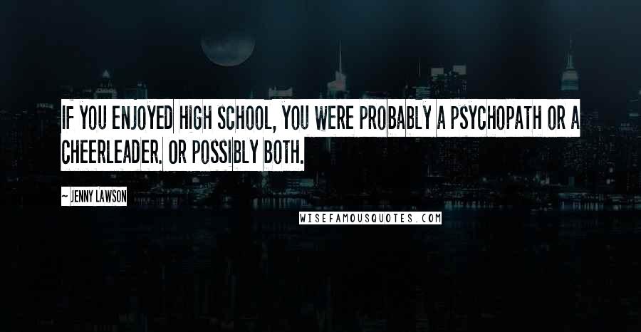 Jenny Lawson Quotes: If you enjoyed high school, you were probably a psychopath or a cheerleader. Or possibly both.