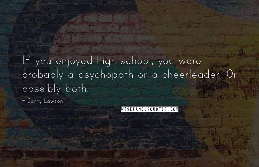 Jenny Lawson Quotes: If you enjoyed high school, you were probably a psychopath or a cheerleader. Or possibly both.