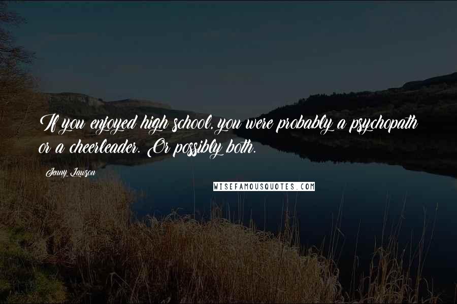 Jenny Lawson Quotes: If you enjoyed high school, you were probably a psychopath or a cheerleader. Or possibly both.