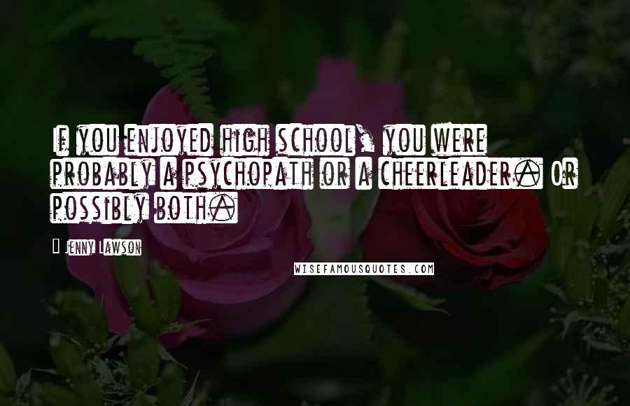 Jenny Lawson Quotes: If you enjoyed high school, you were probably a psychopath or a cheerleader. Or possibly both.