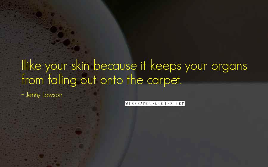 Jenny Lawson Quotes: IIlike your skin because it keeps your organs from falling out onto the carpet.