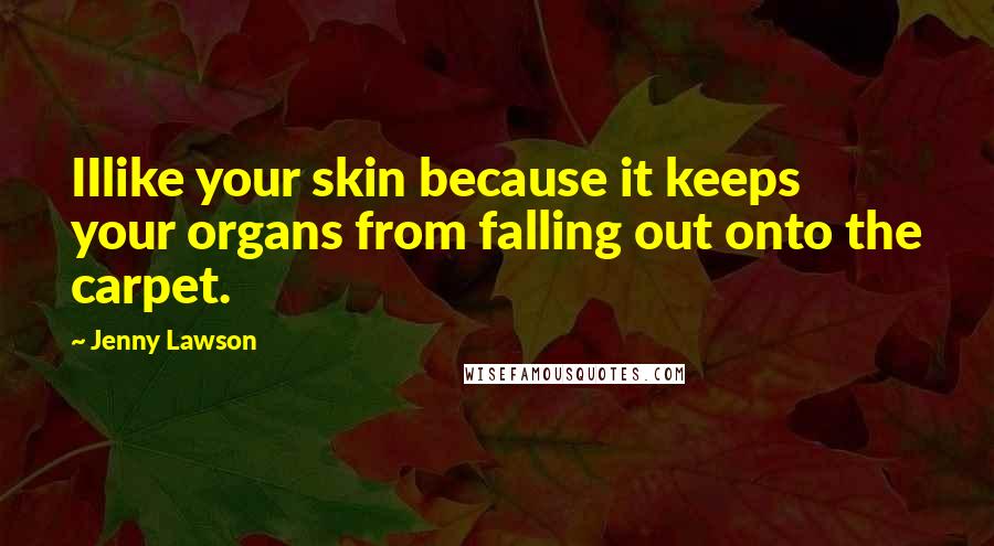 Jenny Lawson Quotes: IIlike your skin because it keeps your organs from falling out onto the carpet.