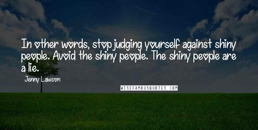 Jenny Lawson Quotes: In other words, stop judging yourself against shiny people. Avoid the shiny people. The shiny people are a lie.