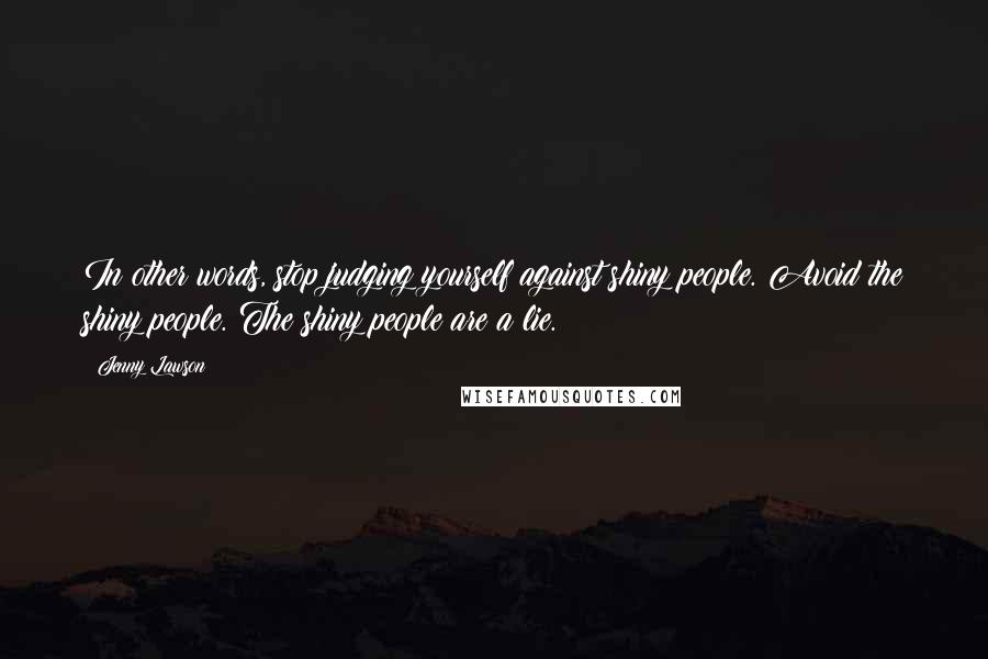 Jenny Lawson Quotes: In other words, stop judging yourself against shiny people. Avoid the shiny people. The shiny people are a lie.