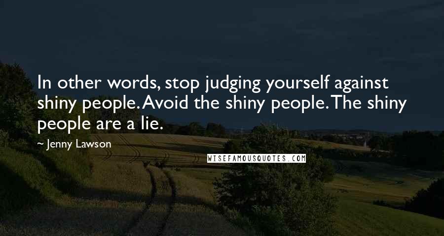 Jenny Lawson Quotes: In other words, stop judging yourself against shiny people. Avoid the shiny people. The shiny people are a lie.