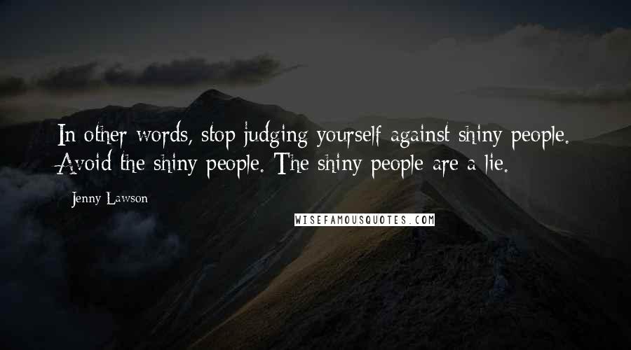 Jenny Lawson Quotes: In other words, stop judging yourself against shiny people. Avoid the shiny people. The shiny people are a lie.