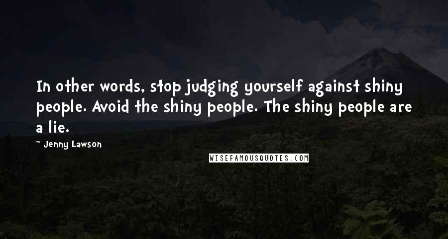 Jenny Lawson Quotes: In other words, stop judging yourself against shiny people. Avoid the shiny people. The shiny people are a lie.