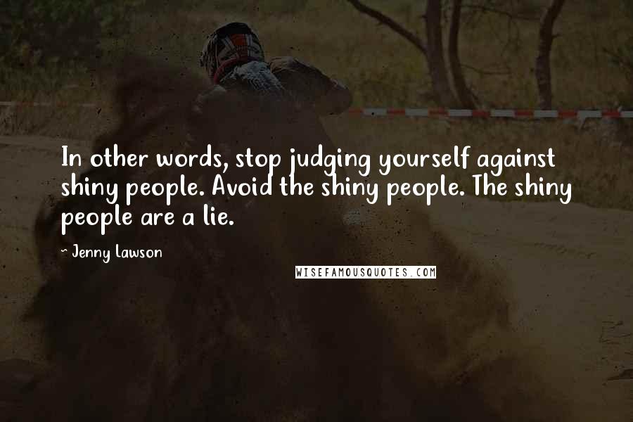 Jenny Lawson Quotes: In other words, stop judging yourself against shiny people. Avoid the shiny people. The shiny people are a lie.