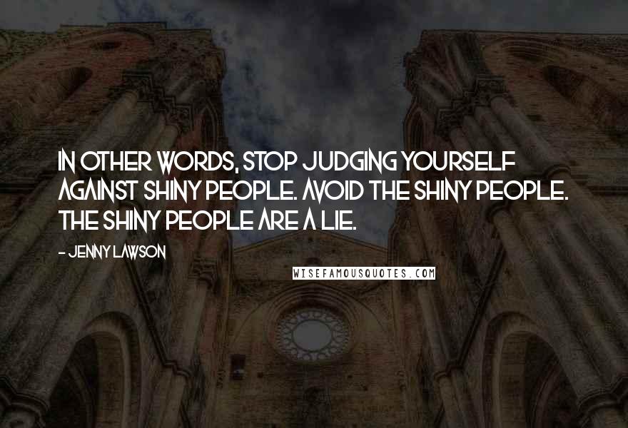 Jenny Lawson Quotes: In other words, stop judging yourself against shiny people. Avoid the shiny people. The shiny people are a lie.