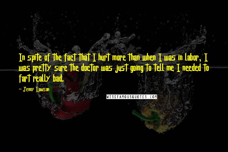 Jenny Lawson Quotes: In spite of the fact that I hurt more than when I was in labor, I was pretty sure the doctor was just going to tell me I needed to fart really bad.
