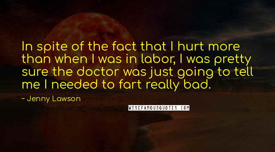 Jenny Lawson Quotes: In spite of the fact that I hurt more than when I was in labor, I was pretty sure the doctor was just going to tell me I needed to fart really bad.