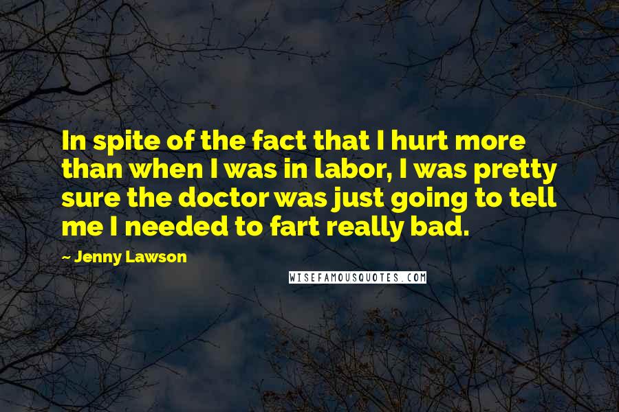 Jenny Lawson Quotes: In spite of the fact that I hurt more than when I was in labor, I was pretty sure the doctor was just going to tell me I needed to fart really bad.