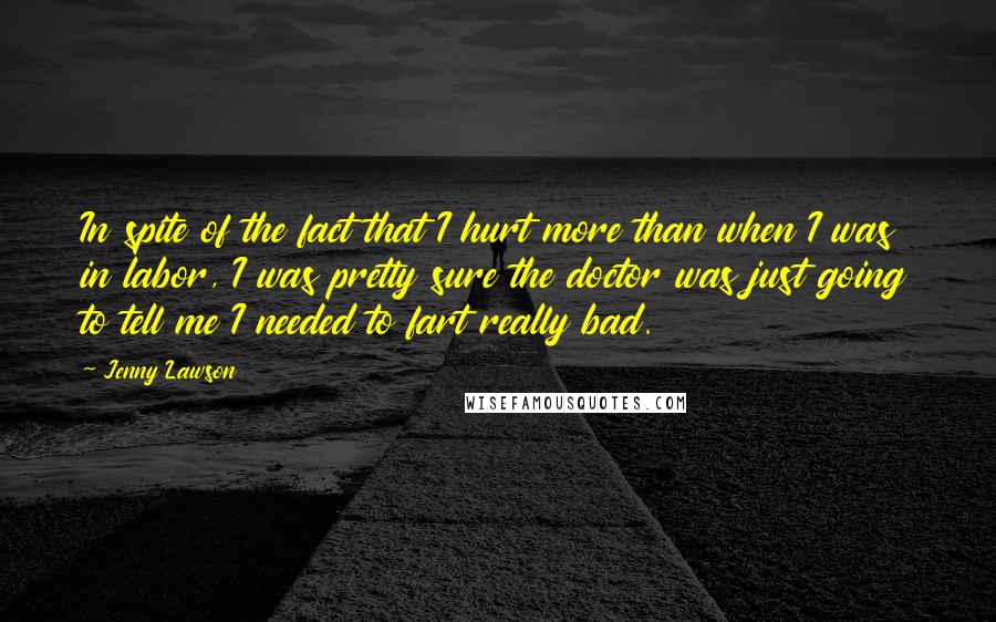 Jenny Lawson Quotes: In spite of the fact that I hurt more than when I was in labor, I was pretty sure the doctor was just going to tell me I needed to fart really bad.