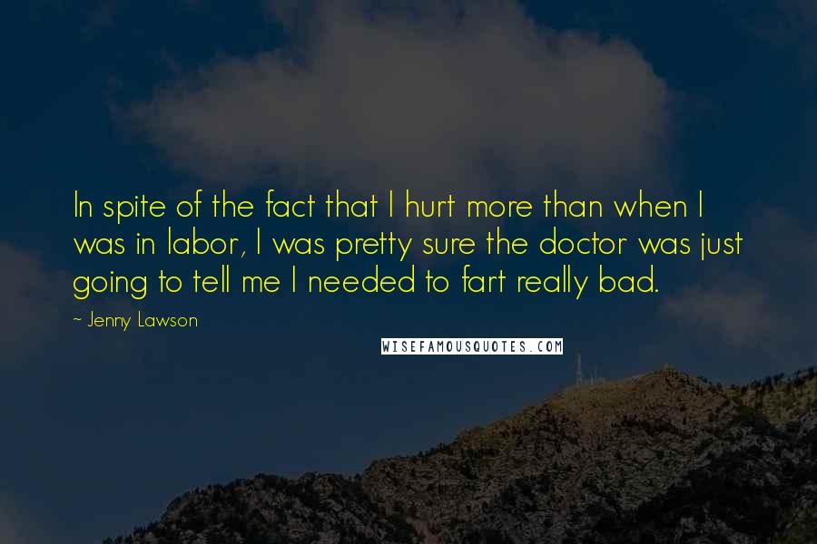 Jenny Lawson Quotes: In spite of the fact that I hurt more than when I was in labor, I was pretty sure the doctor was just going to tell me I needed to fart really bad.