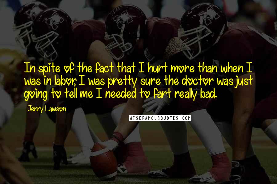 Jenny Lawson Quotes: In spite of the fact that I hurt more than when I was in labor, I was pretty sure the doctor was just going to tell me I needed to fart really bad.