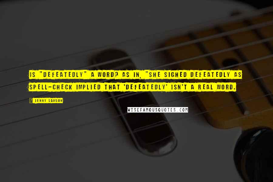 Jenny Lawson Quotes: Is "defeatedly" a word? As in, "She sighed defeatedly as spell-check implied that 'defeatedly' isn't a real word.