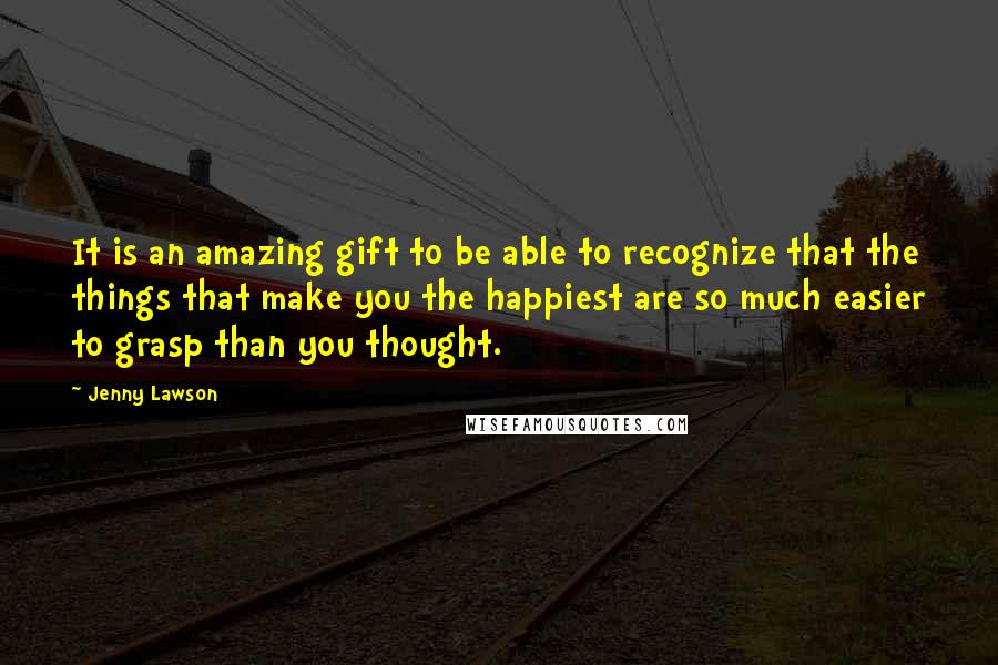 Jenny Lawson Quotes: It is an amazing gift to be able to recognize that the things that make you the happiest are so much easier to grasp than you thought.