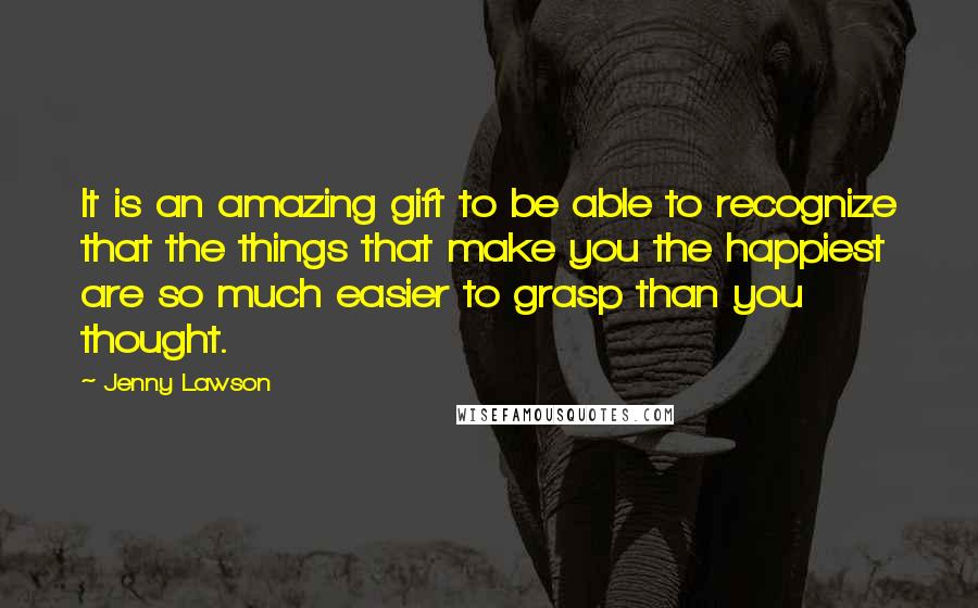 Jenny Lawson Quotes: It is an amazing gift to be able to recognize that the things that make you the happiest are so much easier to grasp than you thought.