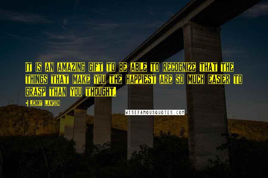 Jenny Lawson Quotes: It is an amazing gift to be able to recognize that the things that make you the happiest are so much easier to grasp than you thought.
