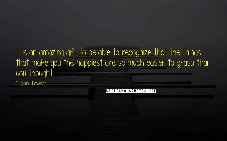 Jenny Lawson Quotes: It is an amazing gift to be able to recognize that the things that make you the happiest are so much easier to grasp than you thought.