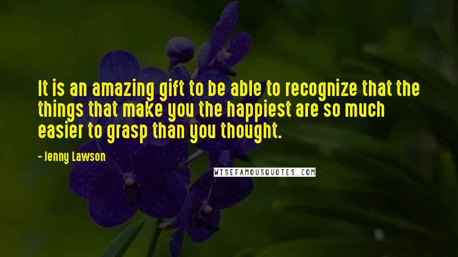 Jenny Lawson Quotes: It is an amazing gift to be able to recognize that the things that make you the happiest are so much easier to grasp than you thought.