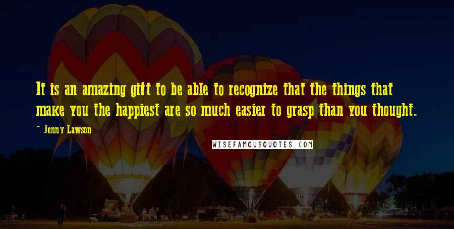 Jenny Lawson Quotes: It is an amazing gift to be able to recognize that the things that make you the happiest are so much easier to grasp than you thought.