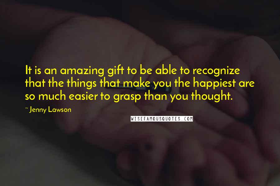 Jenny Lawson Quotes: It is an amazing gift to be able to recognize that the things that make you the happiest are so much easier to grasp than you thought.