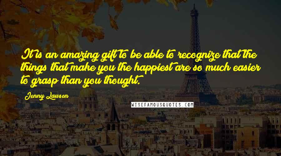 Jenny Lawson Quotes: It is an amazing gift to be able to recognize that the things that make you the happiest are so much easier to grasp than you thought.