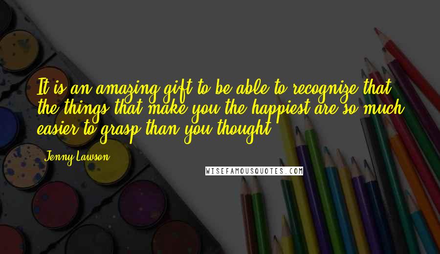 Jenny Lawson Quotes: It is an amazing gift to be able to recognize that the things that make you the happiest are so much easier to grasp than you thought.