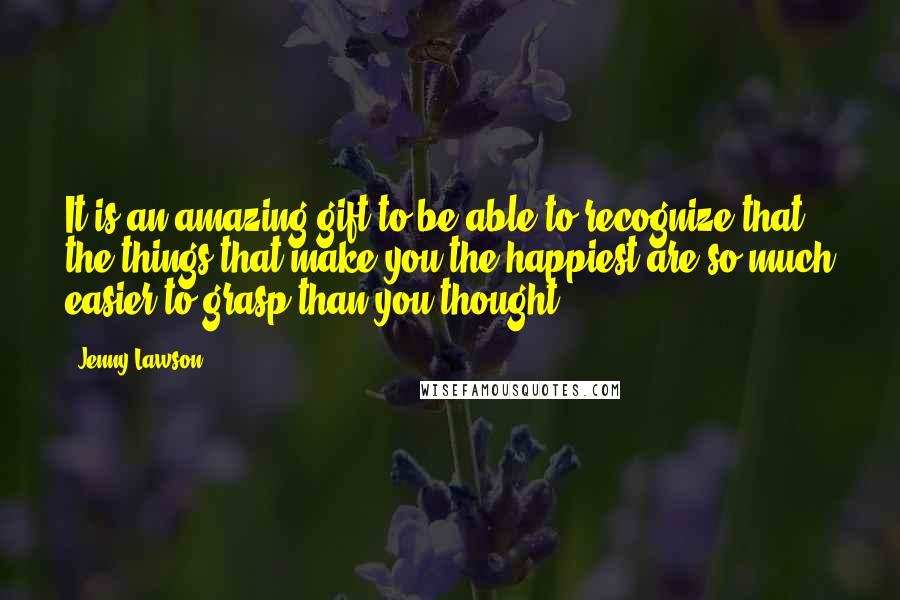 Jenny Lawson Quotes: It is an amazing gift to be able to recognize that the things that make you the happiest are so much easier to grasp than you thought.