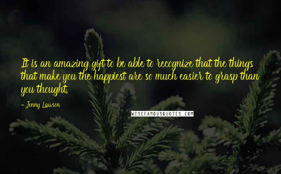 Jenny Lawson Quotes: It is an amazing gift to be able to recognize that the things that make you the happiest are so much easier to grasp than you thought.