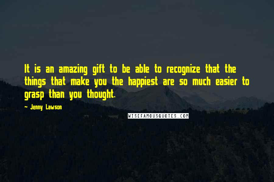 Jenny Lawson Quotes: It is an amazing gift to be able to recognize that the things that make you the happiest are so much easier to grasp than you thought.