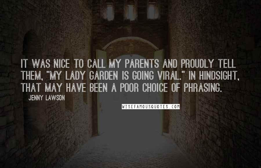 Jenny Lawson Quotes: It was nice to call my parents and proudly tell them, "My lady garden is going viral." In hindsight, that may have been a poor choice of phrasing.