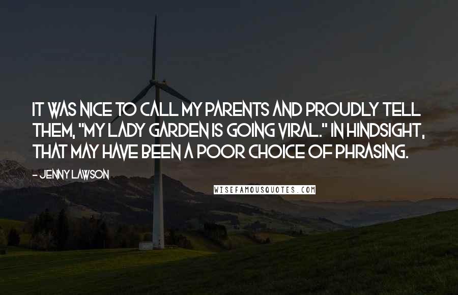 Jenny Lawson Quotes: It was nice to call my parents and proudly tell them, "My lady garden is going viral." In hindsight, that may have been a poor choice of phrasing.
