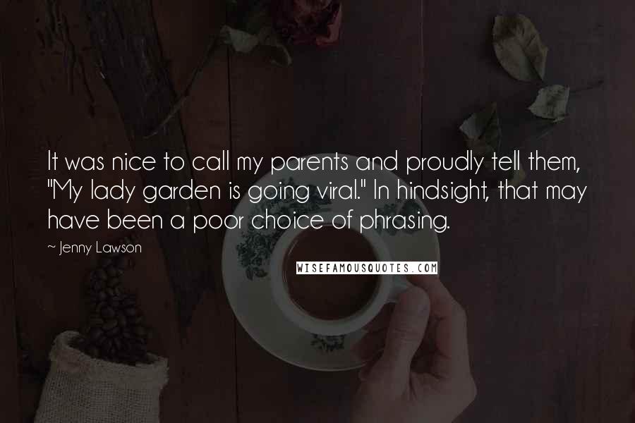 Jenny Lawson Quotes: It was nice to call my parents and proudly tell them, "My lady garden is going viral." In hindsight, that may have been a poor choice of phrasing.