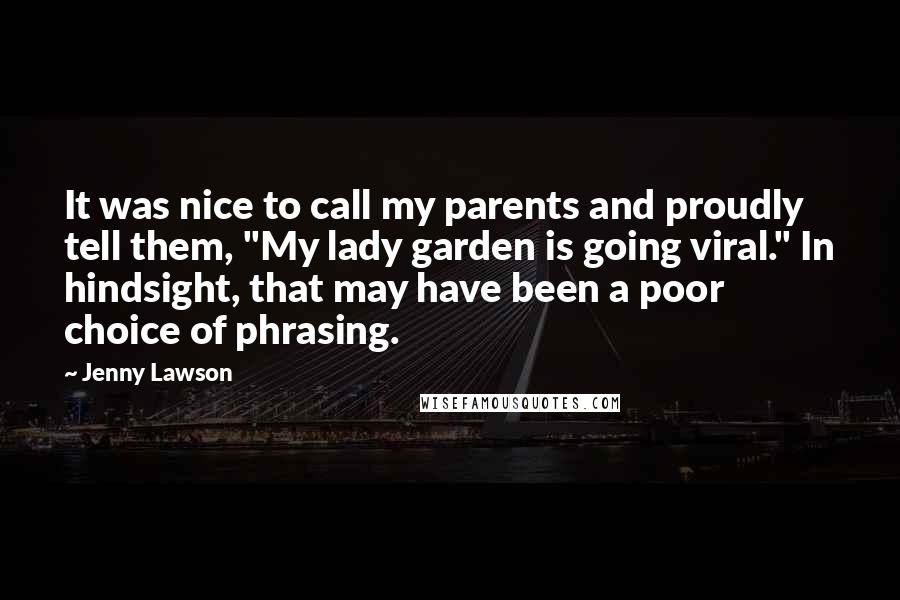 Jenny Lawson Quotes: It was nice to call my parents and proudly tell them, "My lady garden is going viral." In hindsight, that may have been a poor choice of phrasing.