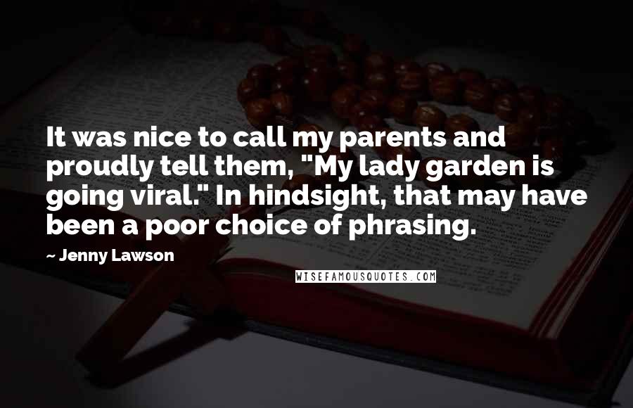 Jenny Lawson Quotes: It was nice to call my parents and proudly tell them, "My lady garden is going viral." In hindsight, that may have been a poor choice of phrasing.