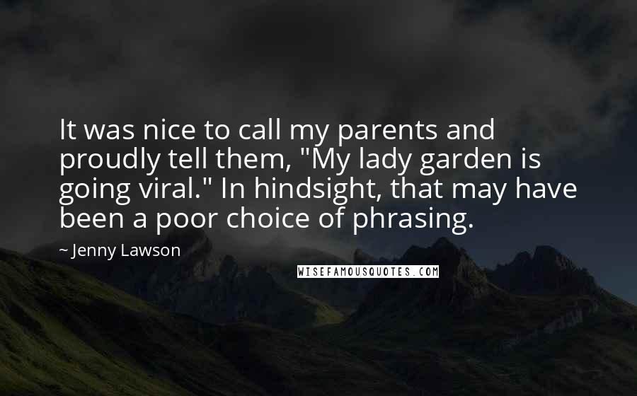 Jenny Lawson Quotes: It was nice to call my parents and proudly tell them, "My lady garden is going viral." In hindsight, that may have been a poor choice of phrasing.