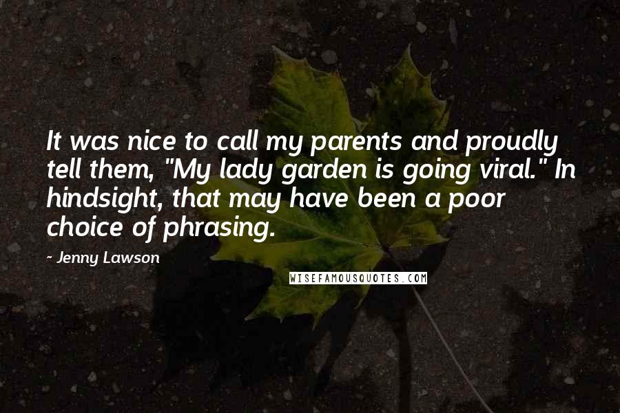 Jenny Lawson Quotes: It was nice to call my parents and proudly tell them, "My lady garden is going viral." In hindsight, that may have been a poor choice of phrasing.